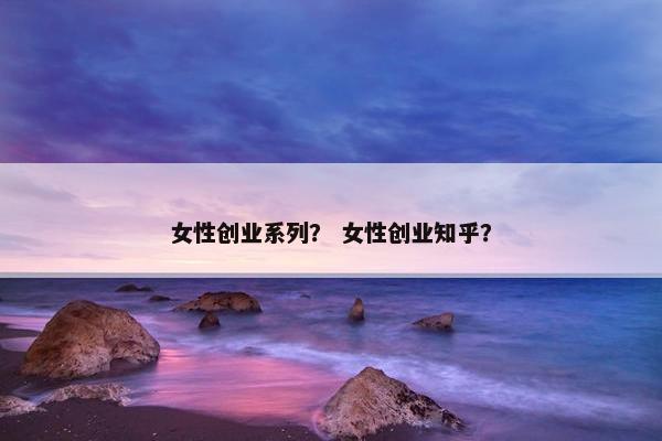 女性创业系列? 女性创业知乎? 女性创业系列? 女性创业知乎?