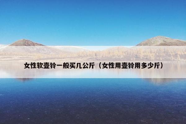 女性软壶铃一般买几公斤（女性用壶铃用多少斤）