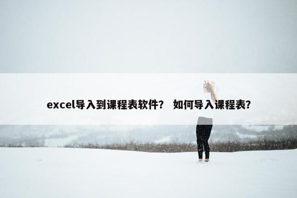 excel导入到课程表软件? 如何导入课程表? excel导入到课程表软件? 如何导入课程表?