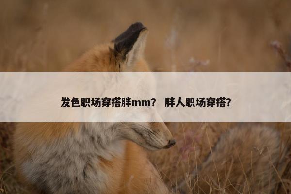 发色职场穿搭胖mm? 胖人职场穿搭? 发色职场穿搭胖mm? 胖人职场穿搭?