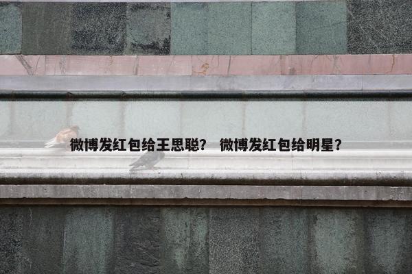 微博发红包给王思聪? 微博发红包给明星? 微博发红包给王思聪? 微博发红包给明星?
