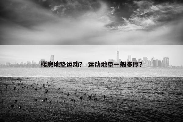 楼房地垫运动? 运动地垫一般多厚? 楼房地垫运动? 运动地垫一般多厚?