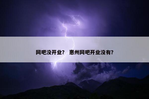 网吧没开业? 惠州网吧开业没有? 网吧没开业? 惠州网吧开业没有?