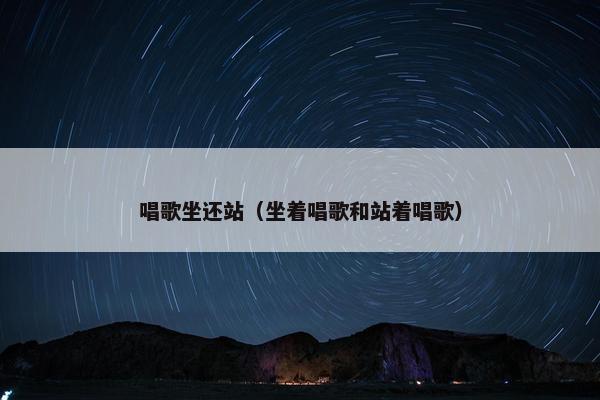 唱歌坐还站（坐着唱歌和站着唱歌）