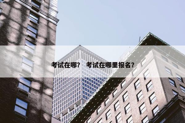 考试在哪？ 考试在哪里报名？