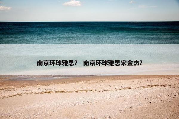 南京环球雅思？ 南京环球雅思宋金杰？