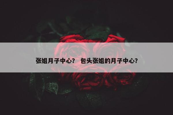 张姐月子中心？ 包头张姐的月子中心？