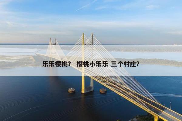 乐乐樱桃? 樱桃小乐乐 三个村庄? 乐乐樱桃? 樱桃小乐乐 三个村庄?