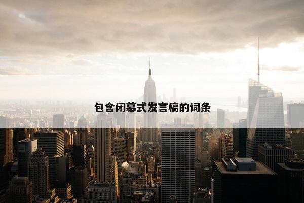 包含闭幕式发言稿的词条 包含闭幕式发言稿的词条