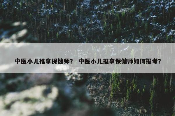 中医小儿推拿保健师? 中医小儿推拿保健师如何报考? 中医小儿推拿保健师? 中医小儿推拿保健师如何报考?