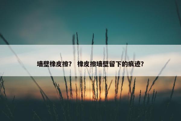 墙壁橡皮擦？ 橡皮擦墙壁留下的痕迹？
