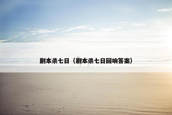 剧本杀七日(剧本杀七日回响答案) 剧本杀七日(剧本杀七日回响答案)