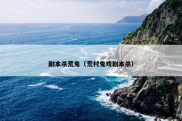 剧本杀荒鬼(荒村鬼戏剧本杀) 剧本杀荒鬼(荒村鬼戏剧本杀)