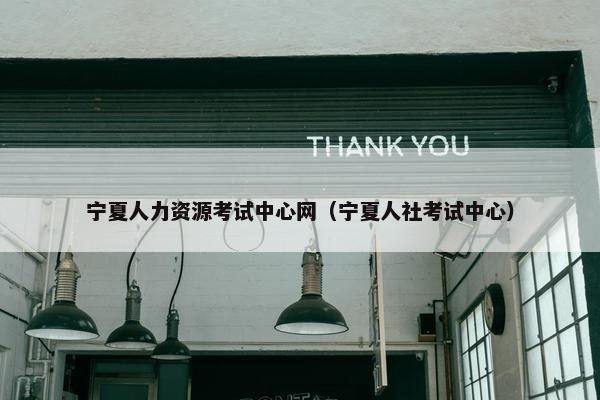 宁夏人力资源考试中心网（宁夏人社考试中心）