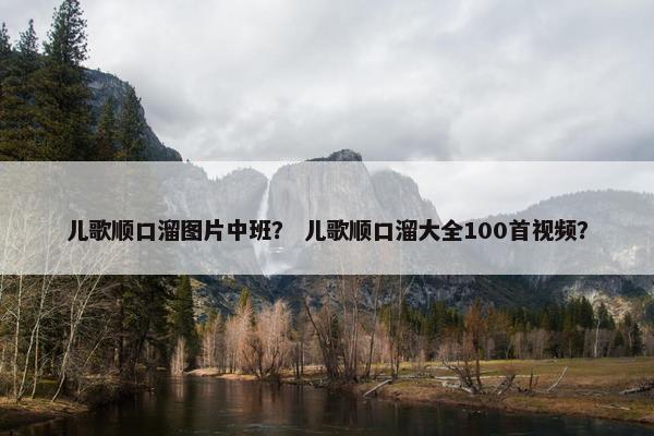 儿歌顺口溜图片中班? 儿歌顺口溜大全100首视频? 儿歌顺口溜图片中班? 儿歌顺口溜大全100首视频?