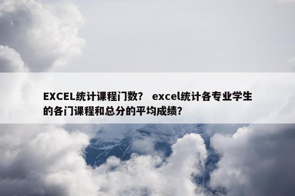 EXCEL统计课程门数？ excel统计各专业学生的各门课程和总分的平均成绩？