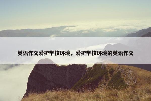 英语作文爱护学校环境，爱护学校环境的英语作文