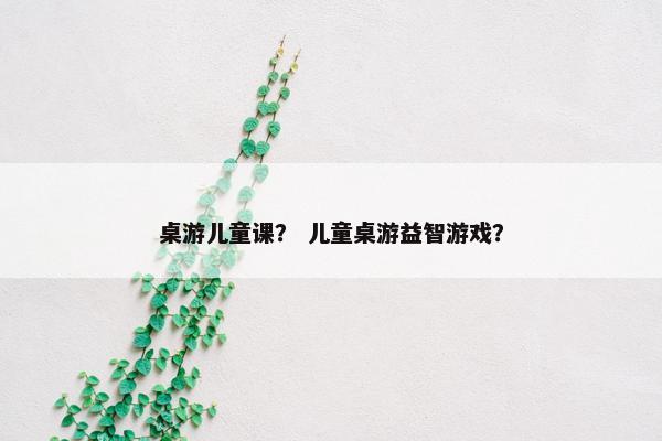 桌游儿童课？ 儿童桌游益智游戏？
