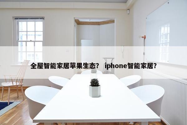 全屋智能家居苹果生态? iphone智能家居? 全屋智能家居苹果生态? iphone智能家居?