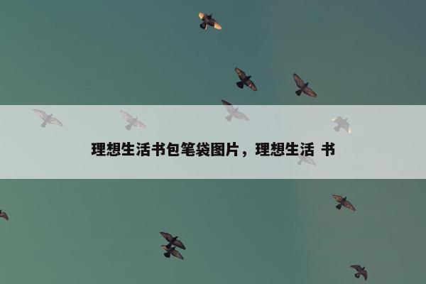 理想生活书包笔袋图片,理想生活 书 理想生活书包笔袋图片,理想生活 书