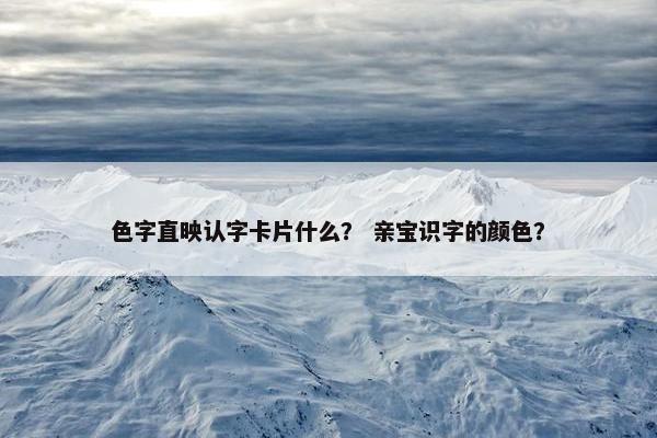 色字直映认字卡片什么? 亲宝识字的颜色? 色字直映认字卡片什么? 亲宝识字的颜色?
