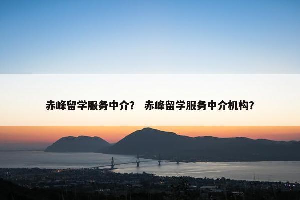 赤峰留学服务中介? 赤峰留学服务中介机构? 赤峰留学服务中介? 赤峰留学服务中介机构?