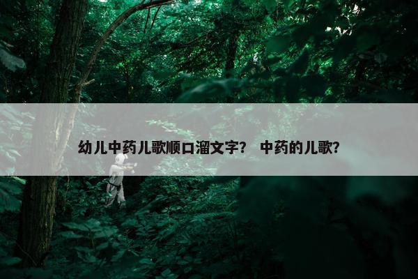 幼儿中药儿歌顺口溜文字? 中药的儿歌? 幼儿中药儿歌顺口溜文字? 中药的儿歌?