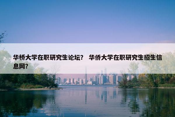 华桥大学在职研究生论坛? 华侨大学在职研究生招生信息网? 华桥大学在职研究生论坛? 华侨大学在职研究生招生信息网?