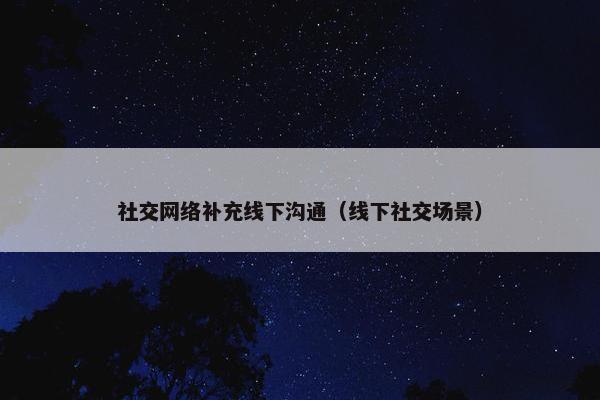 社交网络补充线下沟通(线下社交场景) 社交网络补充线下沟通(线下社交场景)