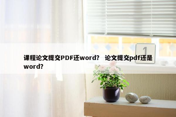 课程论文提交PDF还word？ 论文提交pdf还是word？