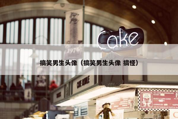 搞笑男生头像（搞笑男生头像 搞怪）
