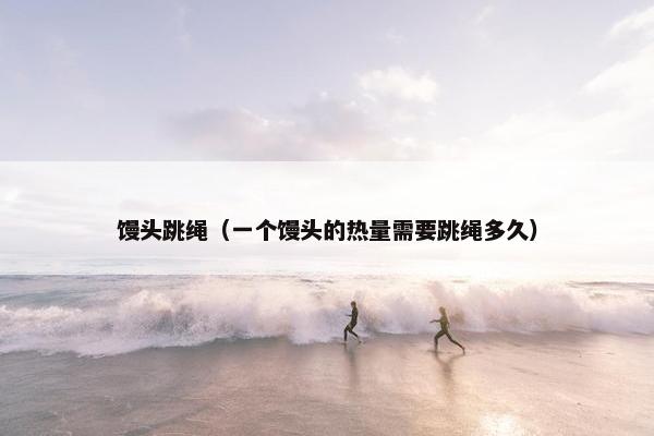 馒头跳绳（一个馒头的热量需要跳绳多久）