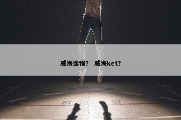 威海课程？ 威海ket？