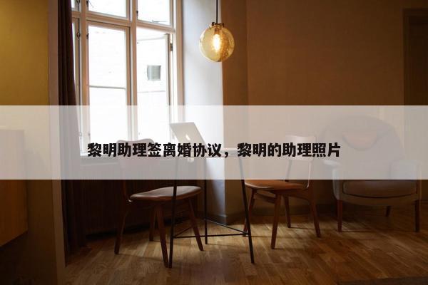 黎明助理签离婚协议，黎明的助理照片