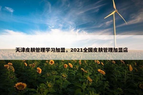 天津皮肤管理学习加盟，2021全国皮肤管理加盟店