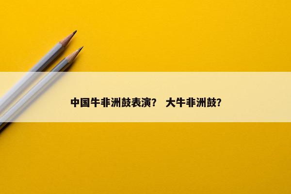 中国牛非洲鼓表演？ 大牛非洲鼓？