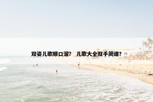 双姿儿歌顺口溜? 儿歌大全双手简谱? 双姿儿歌顺口溜? 儿歌大全双手简谱?