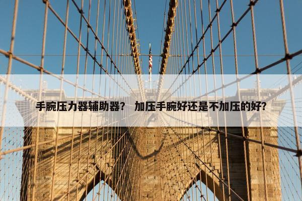 手腕压力器辅助器？ 加压手腕好还是不加压的好？