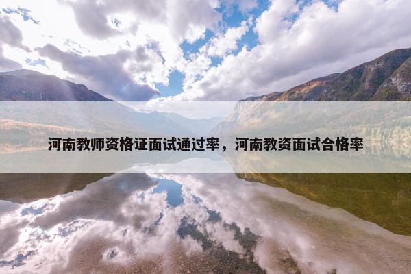 河南教师资格证面试通过率，河南教资面试合格率