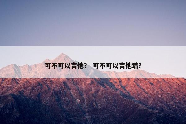 可不可以吉他？ 可不可以吉他谱？
