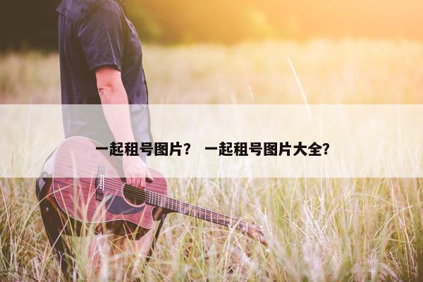 一起租号图片？ 一起租号图片大全？