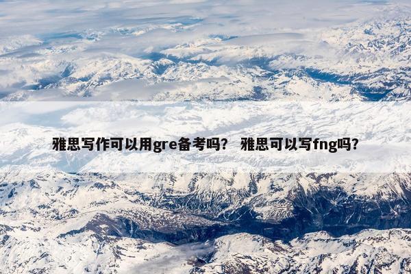 雅思写作可以用gre备考吗？ 雅思可以写fng吗？