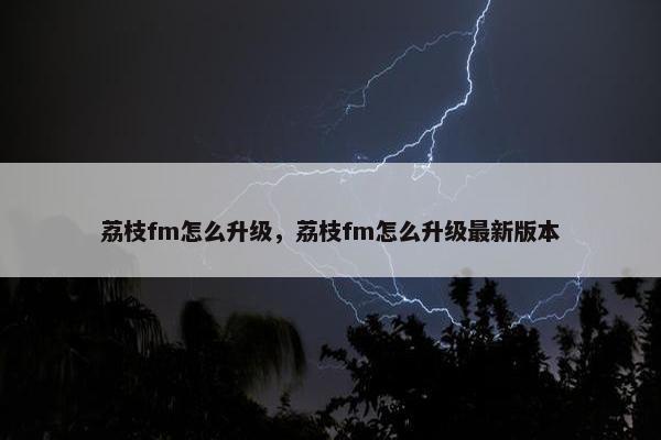 荔枝fm怎么升级，荔枝fm怎么升级最新版本