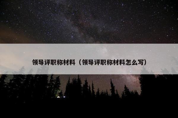 领导评职称材料(领导评职称材料怎么写) 领导评职称材料(领导评职称材料怎么写)