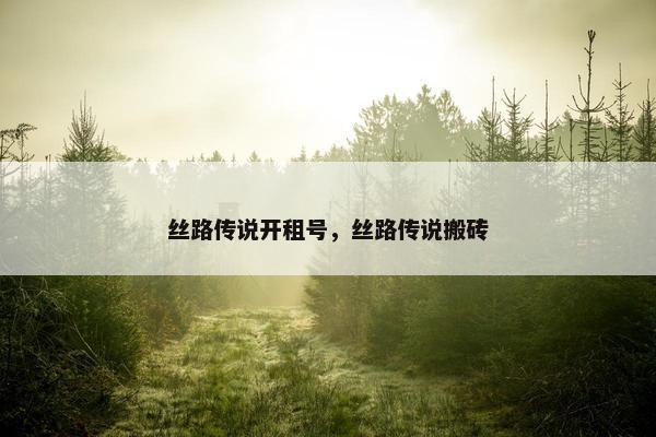 丝路传说开租号,丝路传说搬砖 丝路传说开租号,丝路传说搬砖