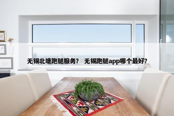 无锡北塘跑腿服务？ 无锡跑腿app哪个最好？