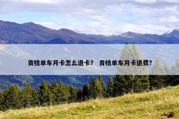 青桔单车月卡怎么退卡？ 青桔单车月卡退费？