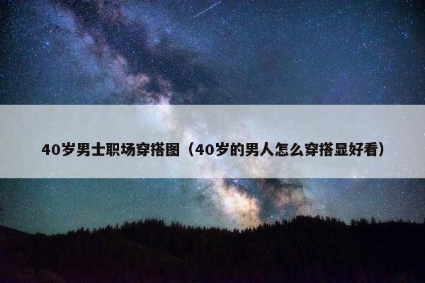 40岁男士职场穿搭图(40岁的男人怎么穿搭显好看) 40岁男士职场穿搭图(40岁的男人怎么穿搭显好看)