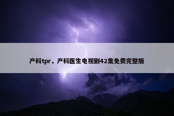 产科tpr，产科医生电视剧42集免费完整版