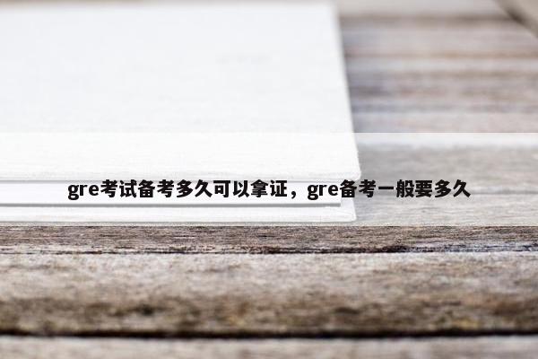 gre考试备考多久可以拿证,gre备考一般要多久 gre考试备考多久可以拿证,gre备考一般要多久